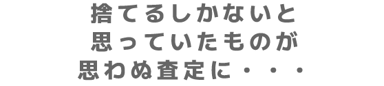捨てるしかないと思っていたものが思わぬ査定に・・・